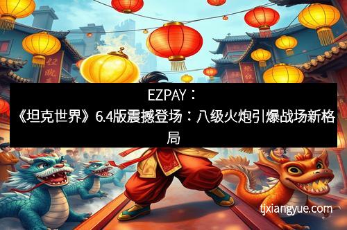 EZPAY：《坦克世界》6.4版震撼登场：八级火炮引爆战场新格局