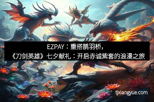 EZPAY：重搭鹊羽桥，《刀剑英雄》七夕献礼：开启赤诚紫套的浪漫之旅