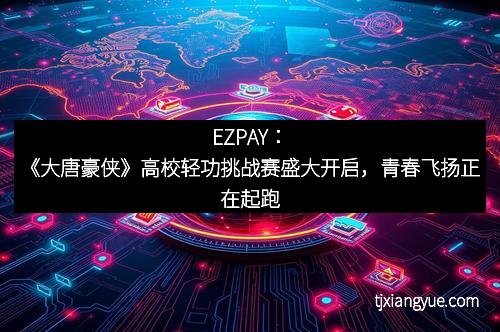 EZPAY：《大唐豪侠》高校轻功挑战赛盛大开启，青春飞扬正在起跑