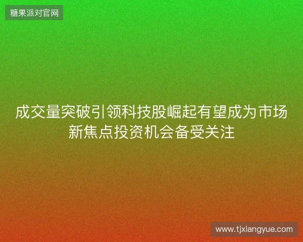 成交量突破引领科技股崛起有望成为市场新焦点投资机会备受关注