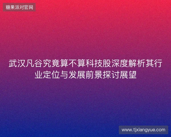 武汉凡谷究竟算不算科技股深度解析其行业定位与发展前景探讨展望 武汉凡谷究竟算不算科技股深度解析其行业定位与发展前景探讨展望
