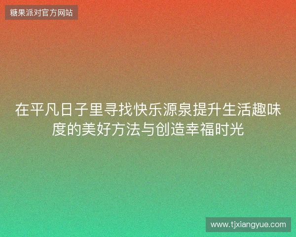 在平凡日子里寻找快乐源泉提升生活趣味度的美好方法与创造幸福时光