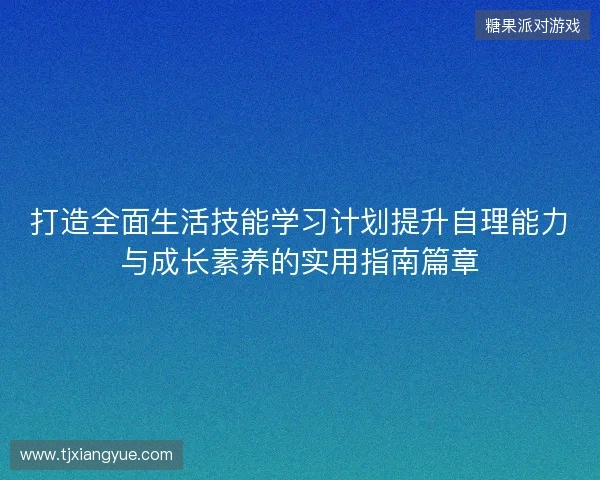 打造全面生活技能学习计划提升自理能力与成长素养的实用指南篇章 打造全面生活技能学习计划提升自理能力与成长素养的实用指南篇章
